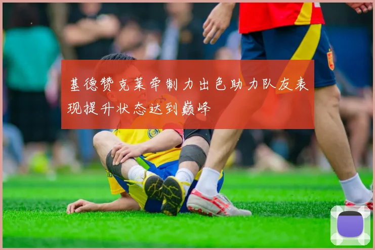 基德赞克莱牵制力出色助力队友表现提升状态达到巅峰