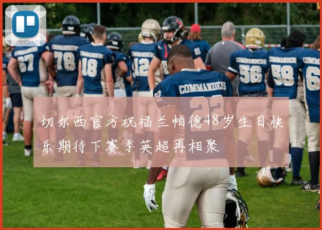 切尔西官方祝福兰帕德48岁生日快乐期待下赛季英超再相聚