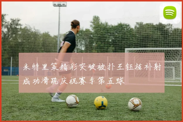 米特里策精彩突破被扑王钰栋补射成功滑跪庆祝赛季第五球