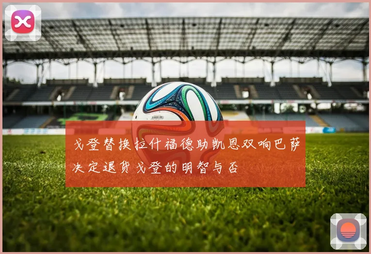 戈登替换拉什福德助凯恩双响巴萨决定退货戈登的明智与否