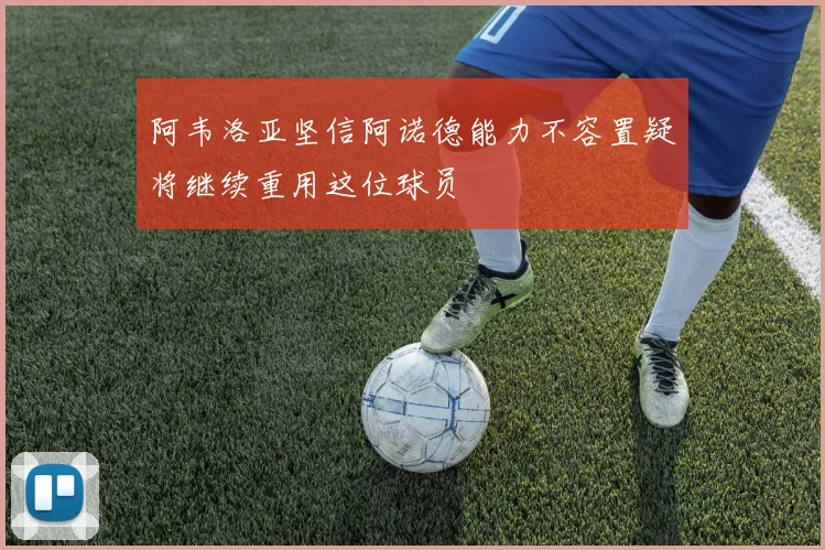 阿韦洛亚坚信阿诺德能力不容置疑将继续重用这位球员