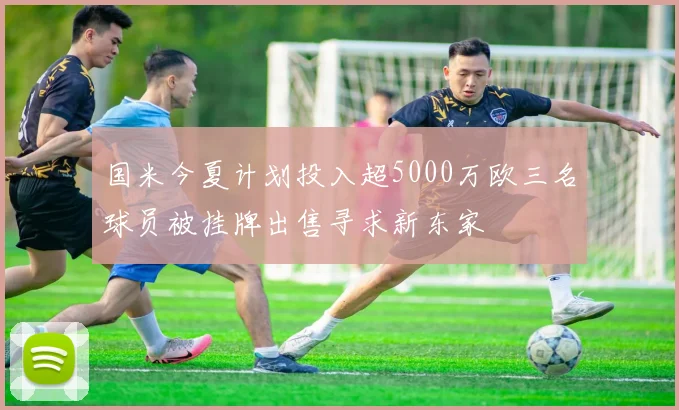 国米今夏计划投入超5000万欧三名球员被挂牌出售寻求新东家