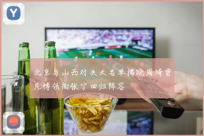北京与山西对决大名单揭晓周琦曾凡博领衔张宁回归阵容