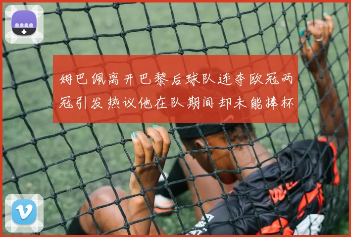 姆巴佩离开巴黎后球队连夺欧冠两冠引发热议他在队期间却未能捧杯