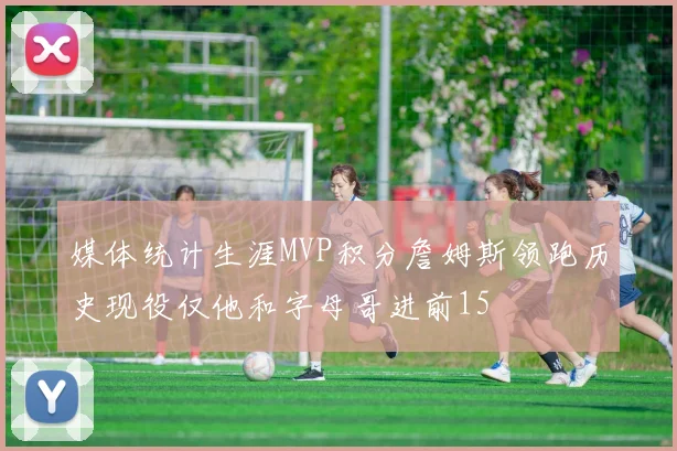 媒体统计生涯MVP积分詹姆斯领跑历史现役仅他和字母哥进前15