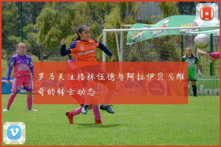 罗马关注格林伍德与阿拉伊贝戈维奇的转会动态