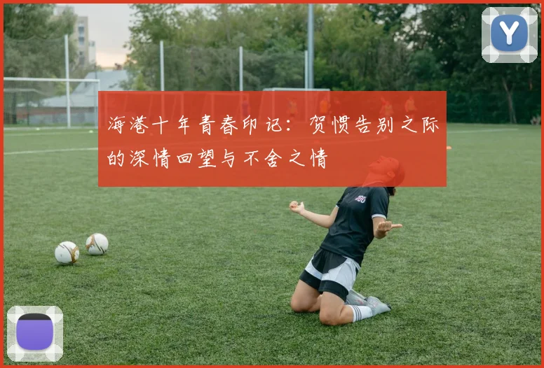 海港十年青春印记：贺惯告别之际的深情回望与不舍之情