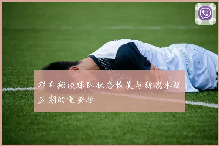邓卓翔谈球队状态恢复与新战术适应期的重要性