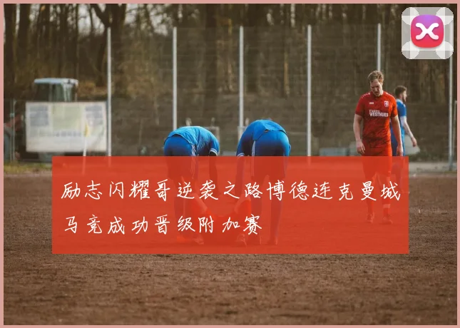 励志闪耀哥逆袭之路博德连克曼城马竞成功晋级附加赛