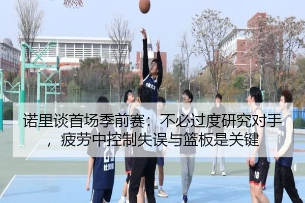 诺里谈首场季前赛：不必过度研究对手，疲劳中控制失误与篮板是关键